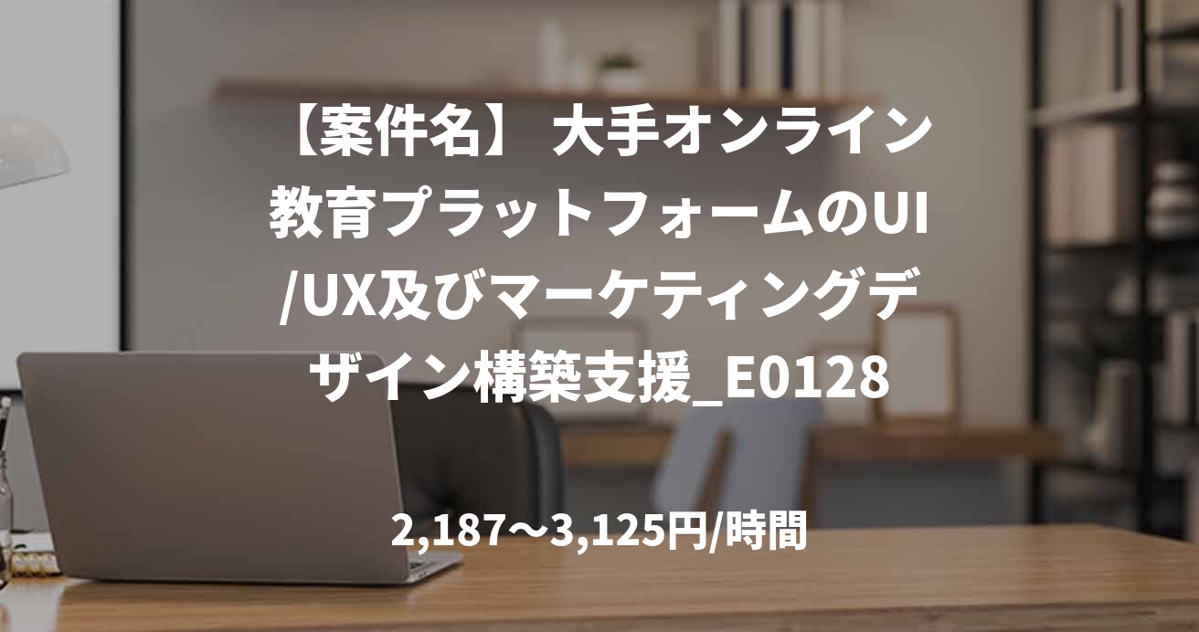 【案件名】 大手オンライン教育プラットフォームのUI/UX及びマーケティングデザイン構築支援_E0128