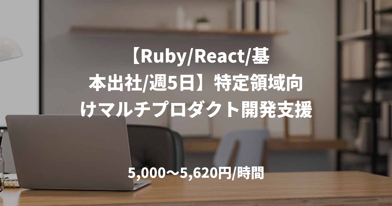 【Ruby/React/基本出社/週5日】特定領域向けマルチプロダクト開発支援