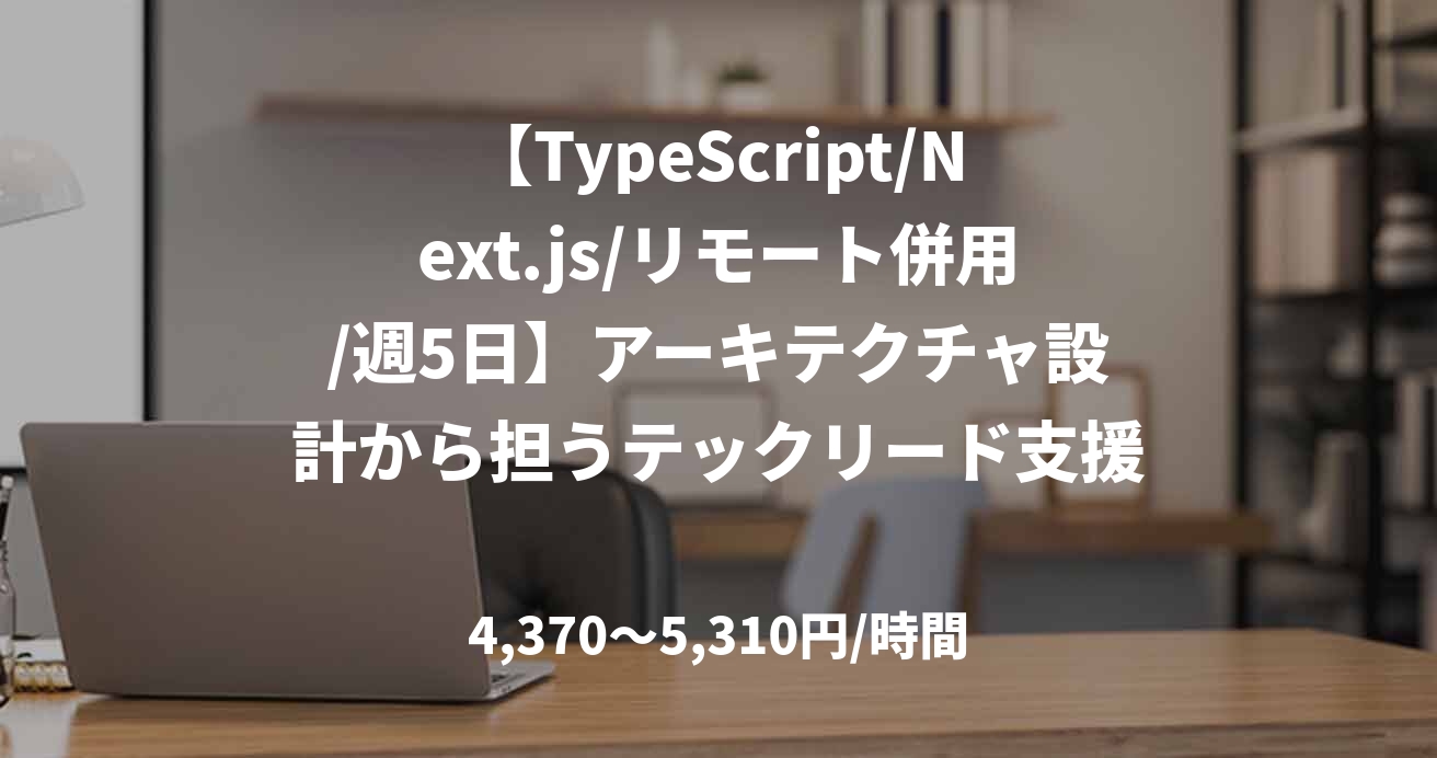 【TypeScript/Next.js/リモート併用/週5日】アーキテクチャ設計から担うテックリード支援