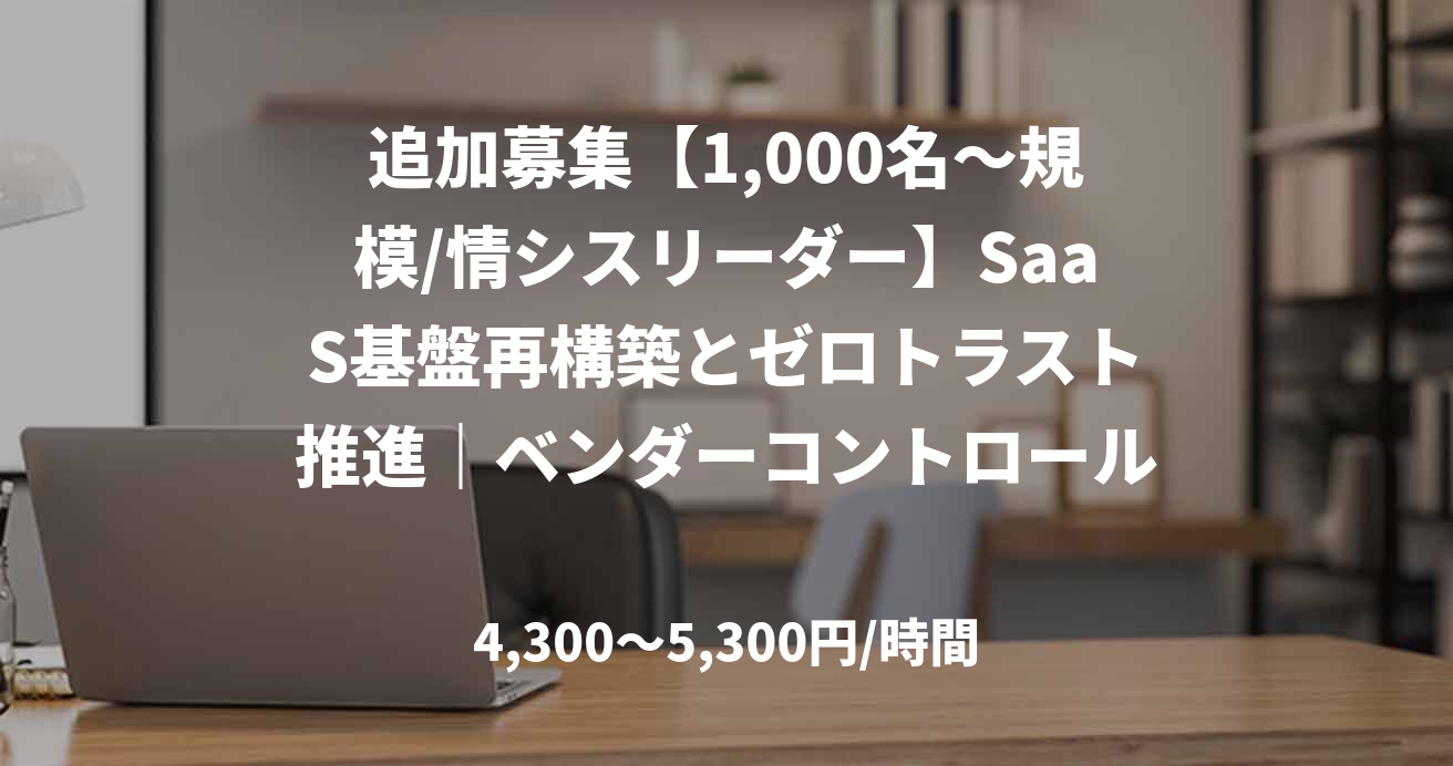 追加募集【1,000名〜規模/情シスリーダー】SaaS基盤再構築とゼロトラスト推進｜ベンダーコントロール・上流設計（神谷町）