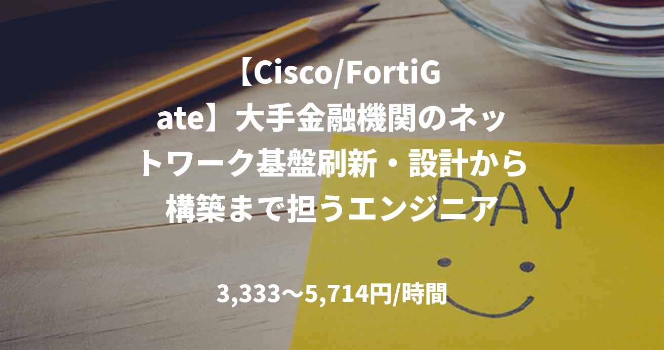 【Cisco/FortiGate】大手金融機関のネットワーク基盤刷新・設計から構築まで担うエンジニア