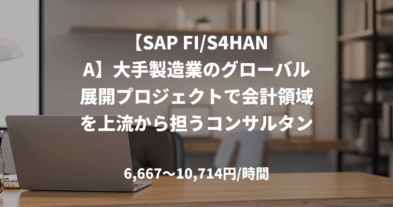 【SAP FI/S4HANA】大手製造業のグローバル展開プロジェクトで会計領域を上流から担うコンサルタント