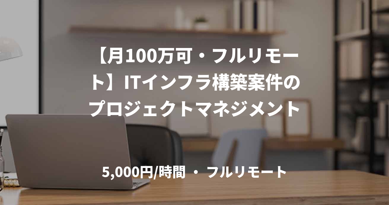 【月100万可・フルリモート】ITインフラ構築案件のプロジェクトマネジメント