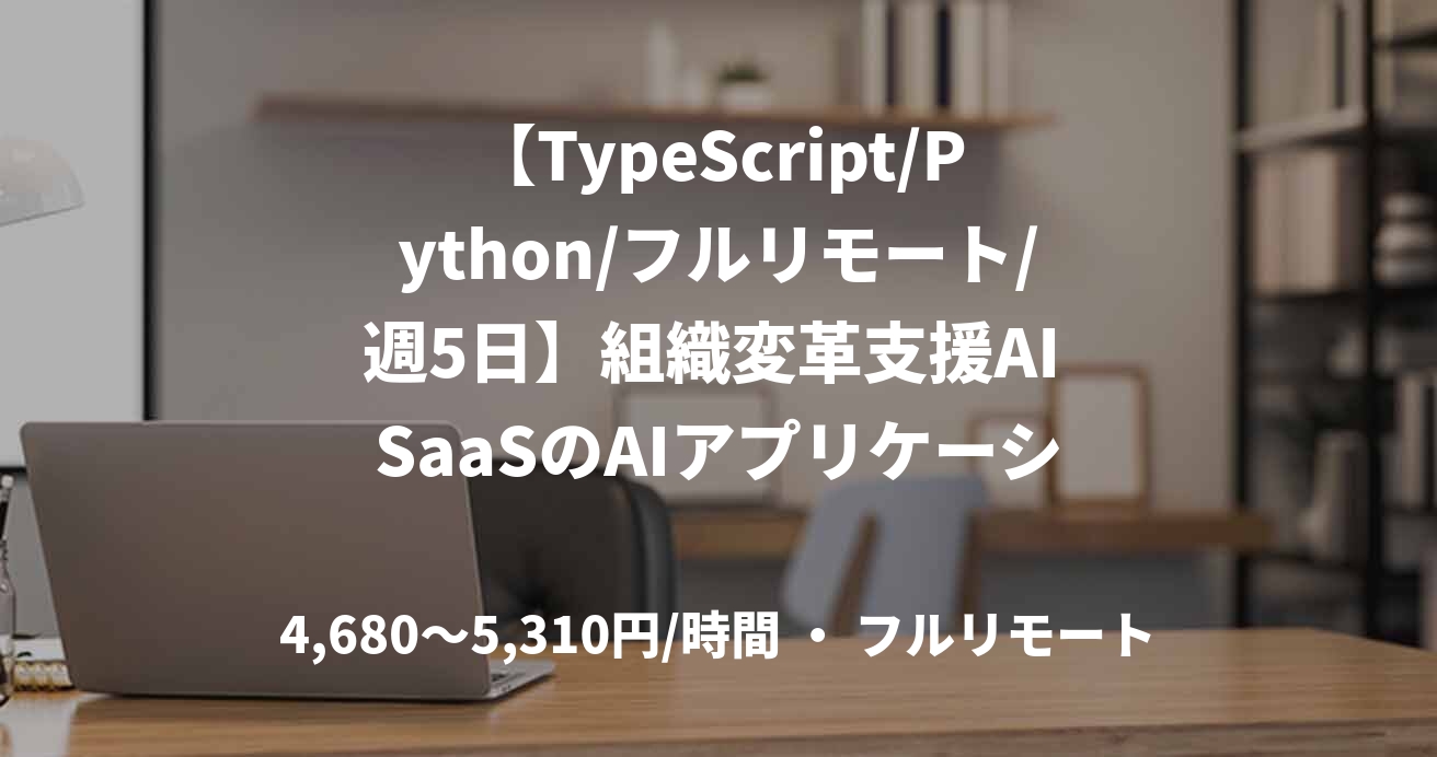 【TypeScript/Python/フルリモート/週5日】組織変革支援AI SaaSのAIアプリケーション開発支援
