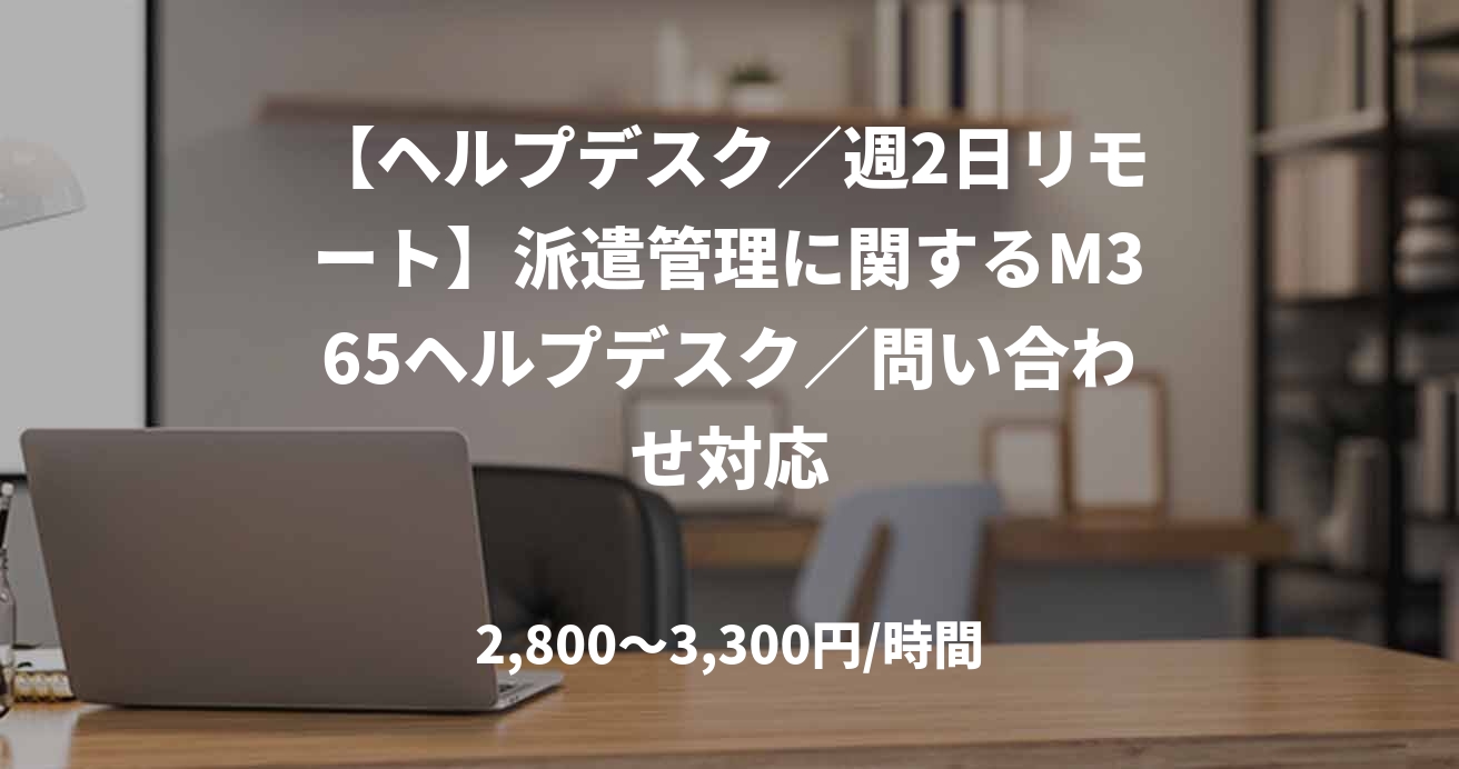 【ヘルプデスク／週2日リモート】派遣管理に関するM365ヘルプデスク／問い合わせ対応