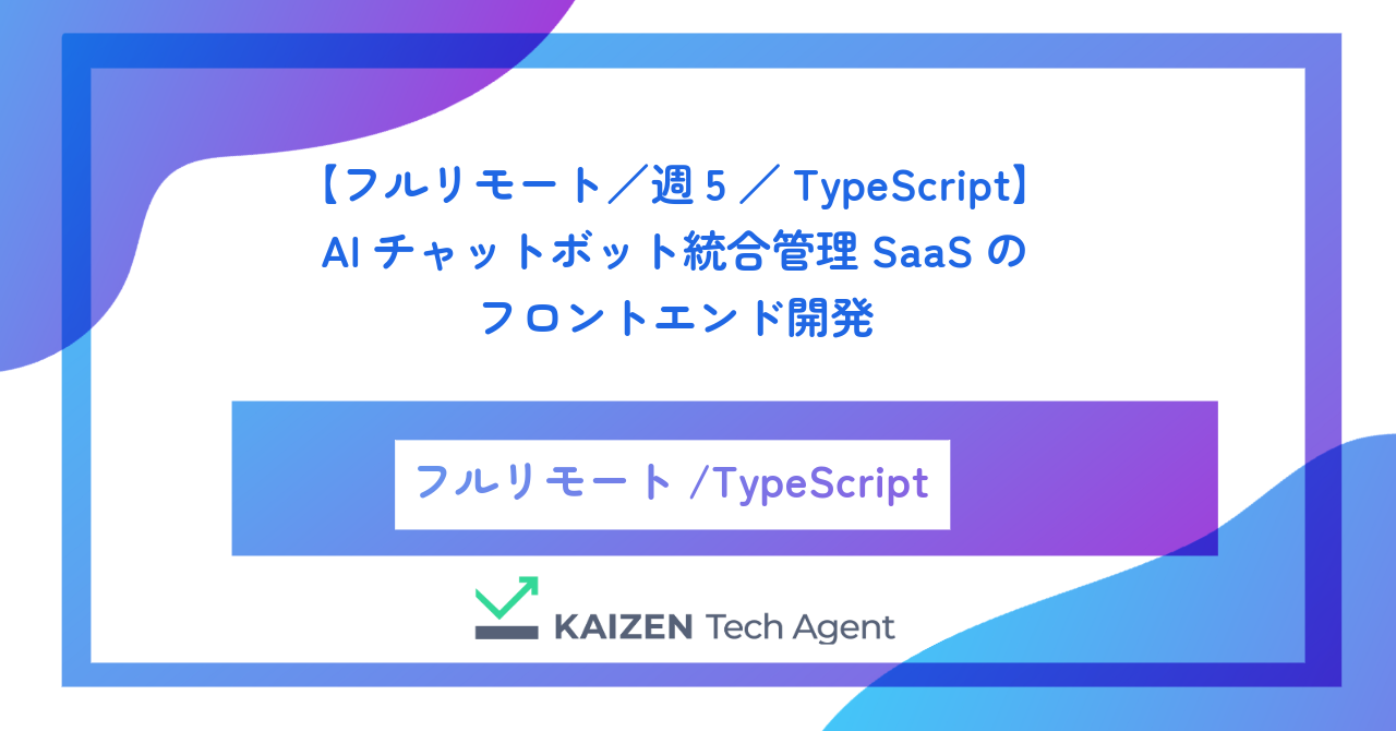 【フルリモート／週5／TypeScript】AIチャットボット統合管理SaaSのフロントエンド開発