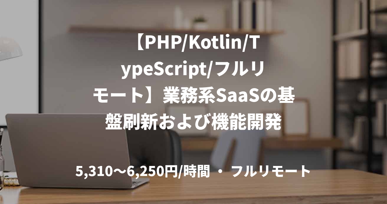 【PHP/Kotlin/TypeScript/フルリモート】業務系SaaSの基盤刷新および機能開発