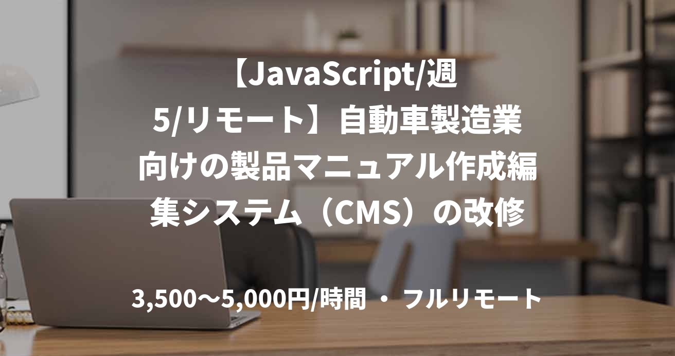 【JavaScript/週5/リモート】自動車製造業向けの製品マニュアル作成編集システム（CMS）の改修