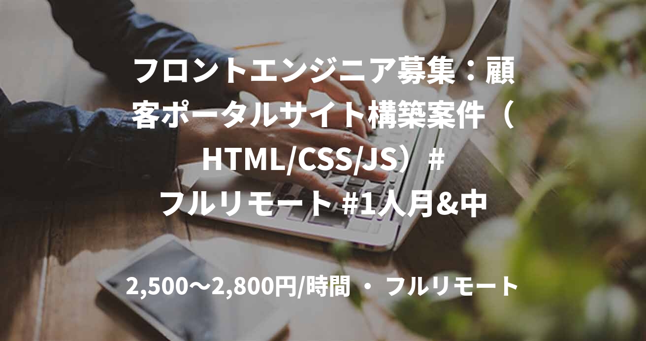 フロントエンジニア募集：顧客ポータルサイト構築案件（HTML/CSS/JS）#フルリモート #1人月&中長期