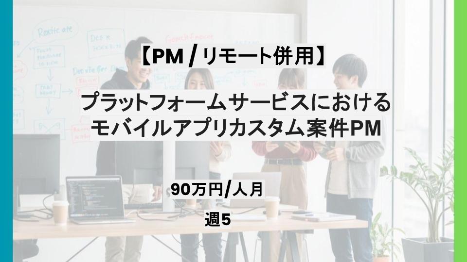 【PM/リモート併用】週5日/プラットフォームサービスにおけるモバイルアプリカスタム案件における管理PM/パートナー案件