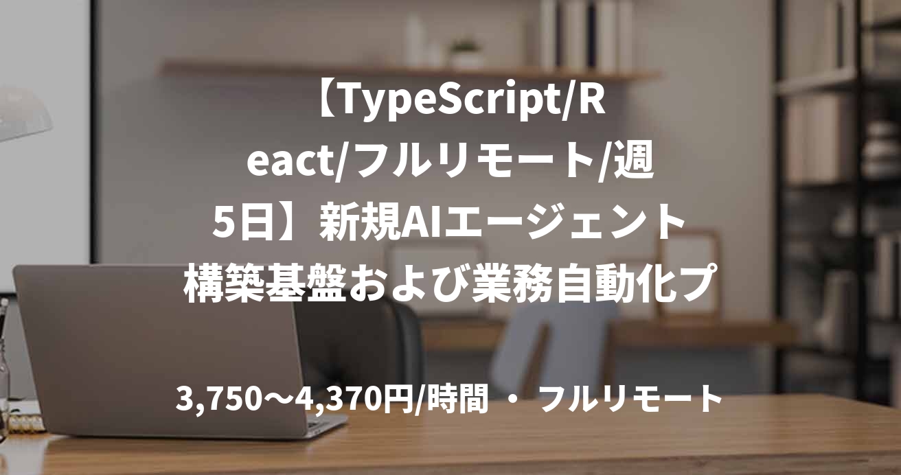 【TypeScript/React/フルリモート/週5日】新規AIエージェント構築基盤および業務自動化プラットフォーム開発