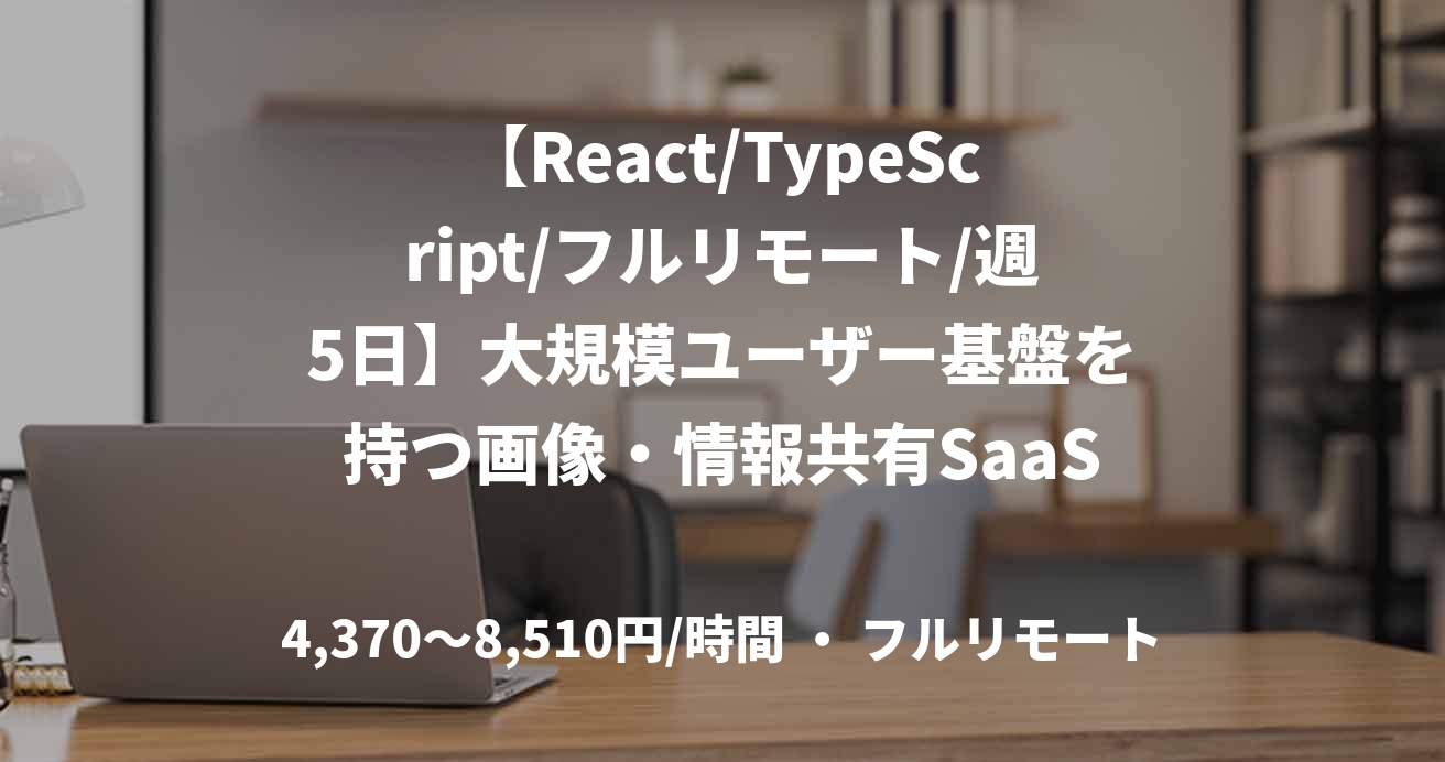 【React/TypeScript/フルリモート/週5日】大規模ユーザー基盤を持つ画像・情報共有SaaSのWeb開発（EM候補）