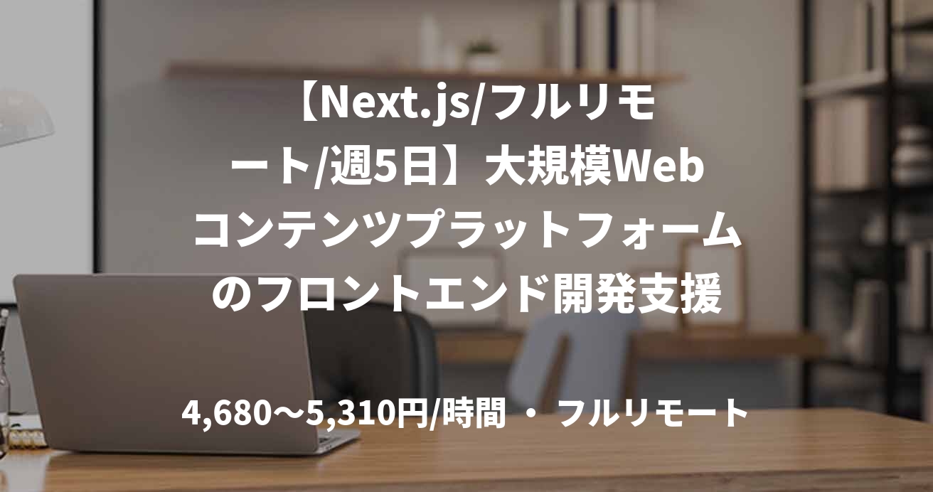 【Next.js/フルリモート/週5日】大規模Webコンテンツプラットフォームのフロントエンド開発支援