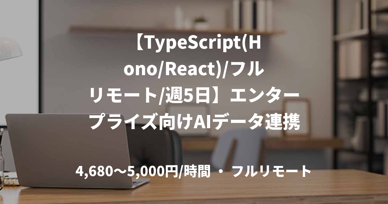 【TypeScript(Hono/React)/フルリモート/週5日】エンタープライズ向けAIデータ連携基盤の開発・導入支援