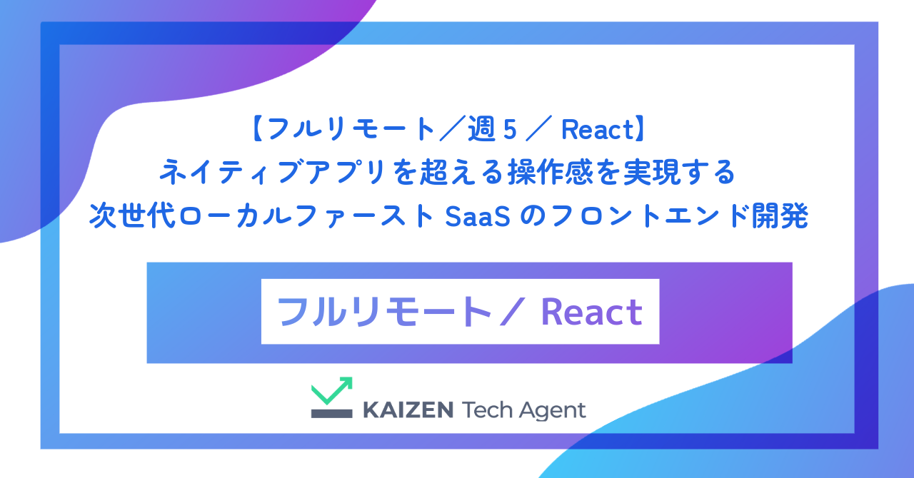 【フルリモート／週5／React】ネットワーク遅延を「ゼロ」にする。ネイティブアプリを超える操作感を実現する次世代ローカルファーストSaaSのフロントエンドエンジニア