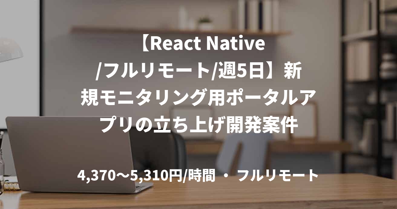 【React Native/フルリモート/週5日】新規モニタリング用ポータルアプリの立ち上げ開発案件