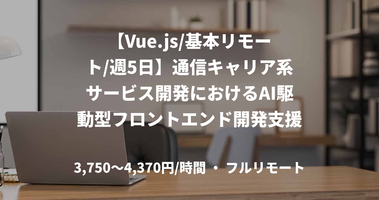 【Vue.js/基本リモート/週5日】通信キャリア系サービス開発におけるAI駆動型フロントエンド開発支援
