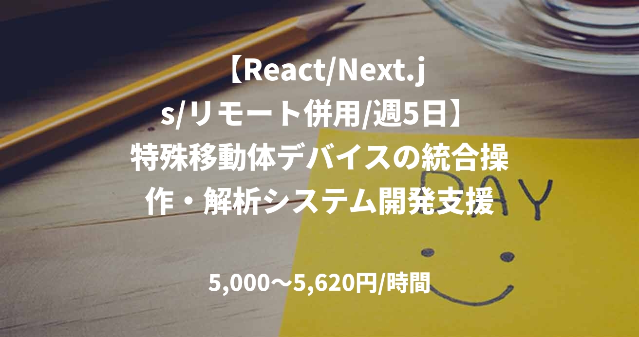 【React/Next.js/リモート併用/週5日】特殊移動体デバイスの統合操作・解析システム開発支援