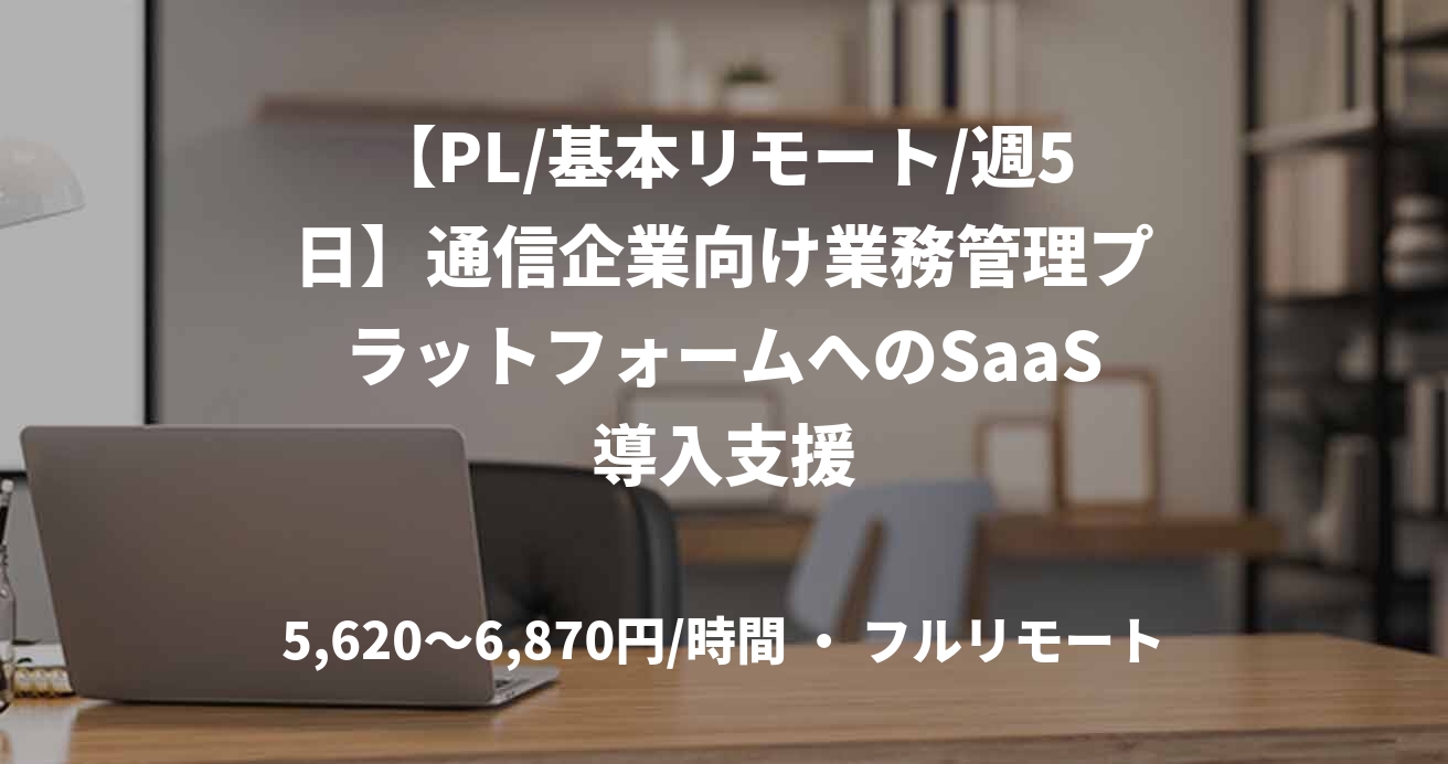 【PL/基本リモート/週5日】通信企業向け業務管理プラットフォームへのSaaS導入支援