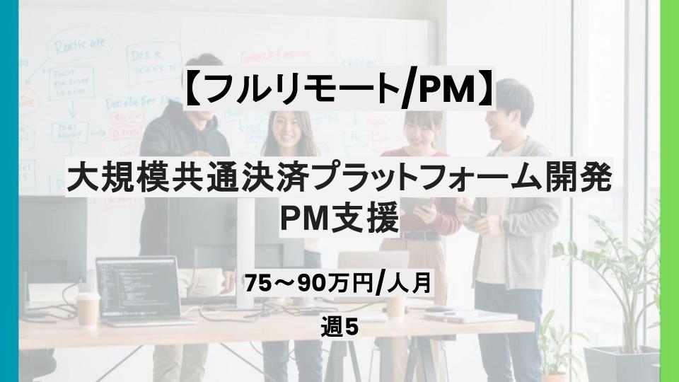 【PM/基本フルリモート】週5日/大規模共通決済プラットフォーム開発PM支援/パートナー案件