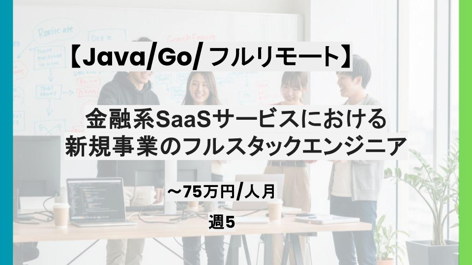 【Go/Java/フルリモート】週5日/金融系SaaSサービスにおける新規事業のフルスタックエンジニア/パートナー案件