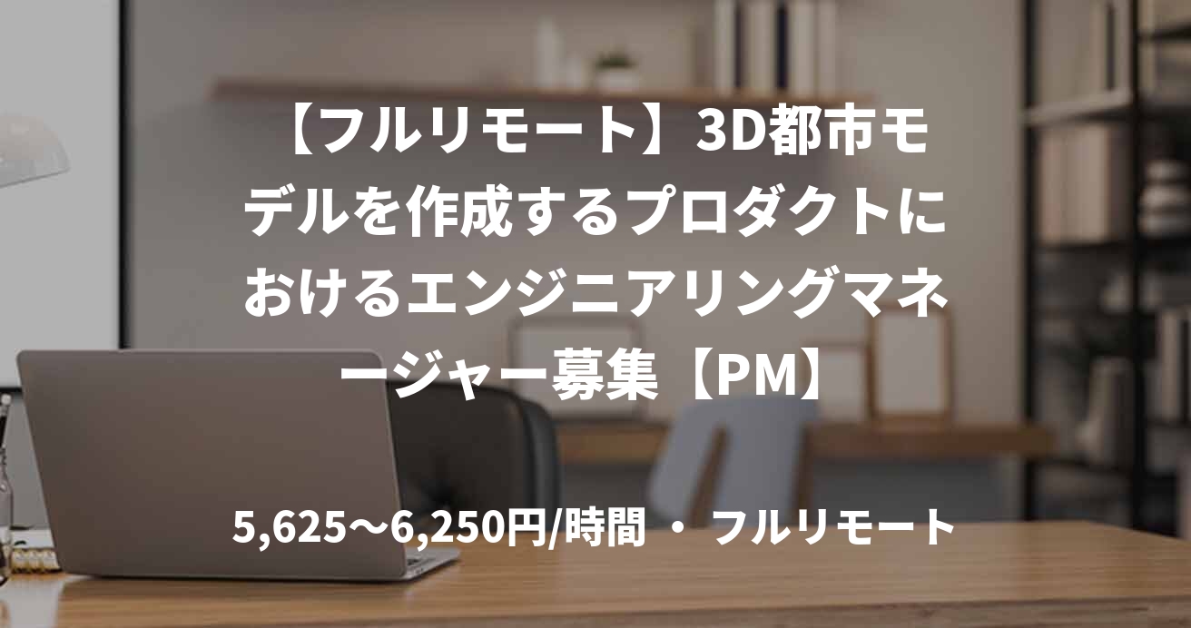【フルリモート】3D都市モデルを作成するプロダクトにおけるエンジニアリングマネージャー募集【PM】