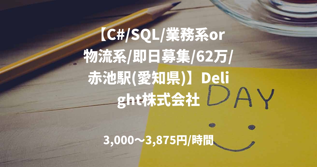 【C#/SQL/業務系or物流系/即日募集/62万/赤池駅(愛知県)】Delight株式会社