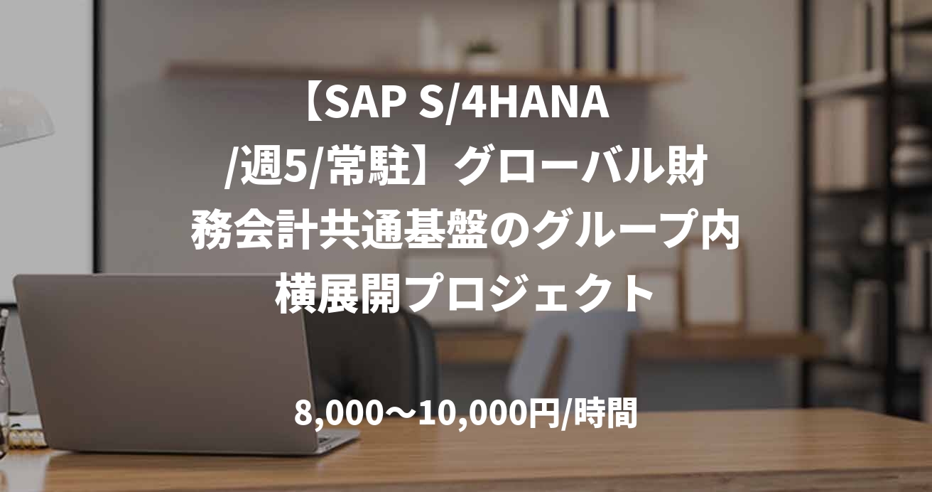 【SAP S/4HANA　/週5/常駐】グローバル財務会計共通基盤のグループ内横展開プロジェクト