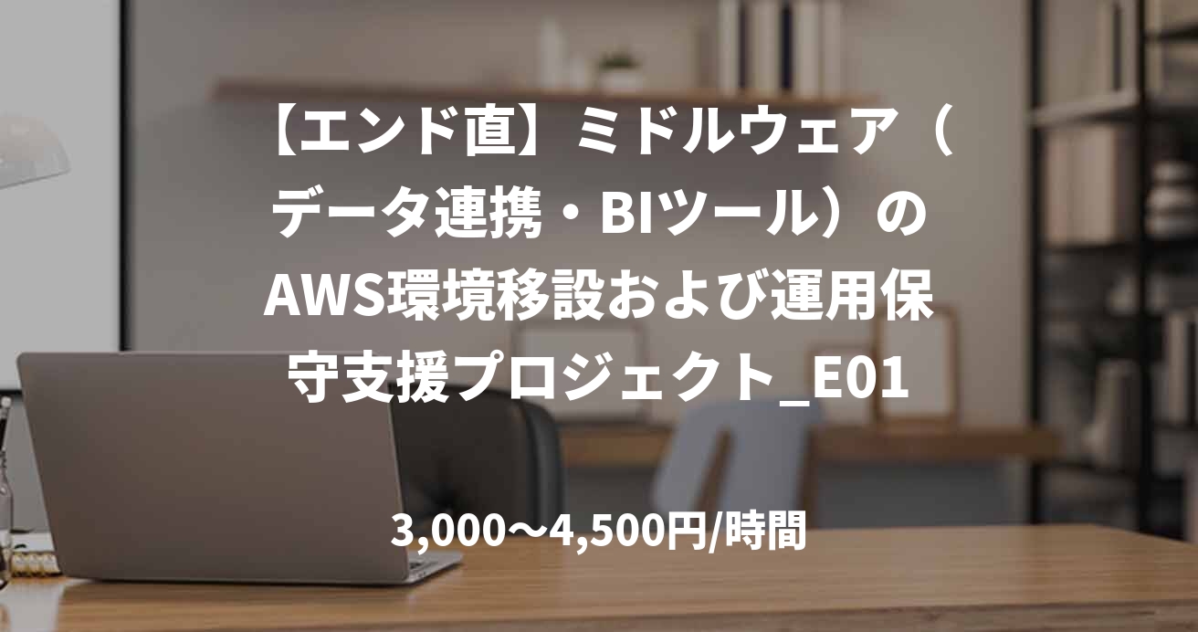 【エンド直】ミドルウェア（データ連携・BIツール）のAWS環境移設および運用保守支援プロジェクト_E0169