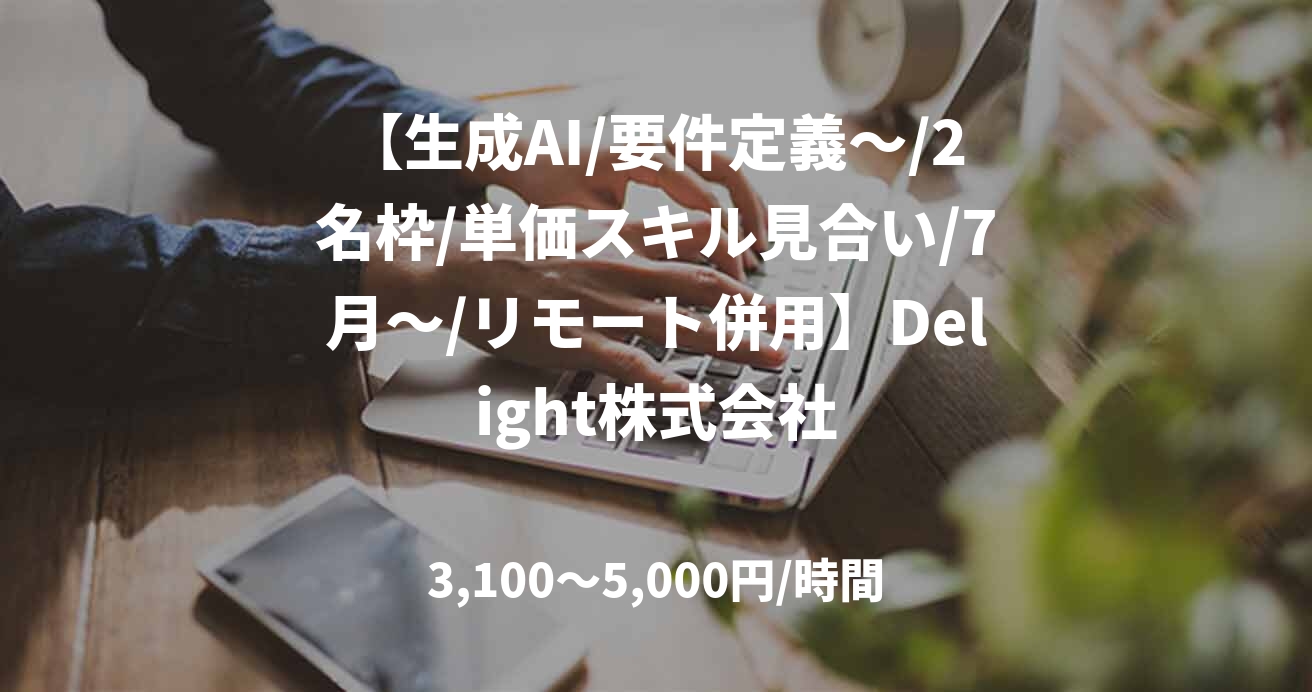 【生成AI/要件定義~/2名枠/単価スキル見合い/7月~/リモート併用】Delight株式会社
