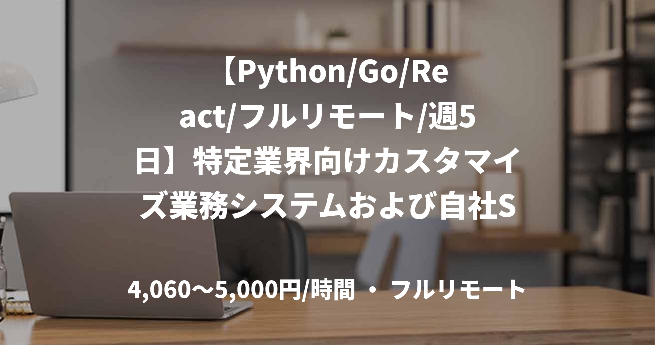 【Python/Go/React/フルリモート/週5日】特定業界向けカスタマイズ業務システムおよび自社SaaSのフルスタック開発支援
