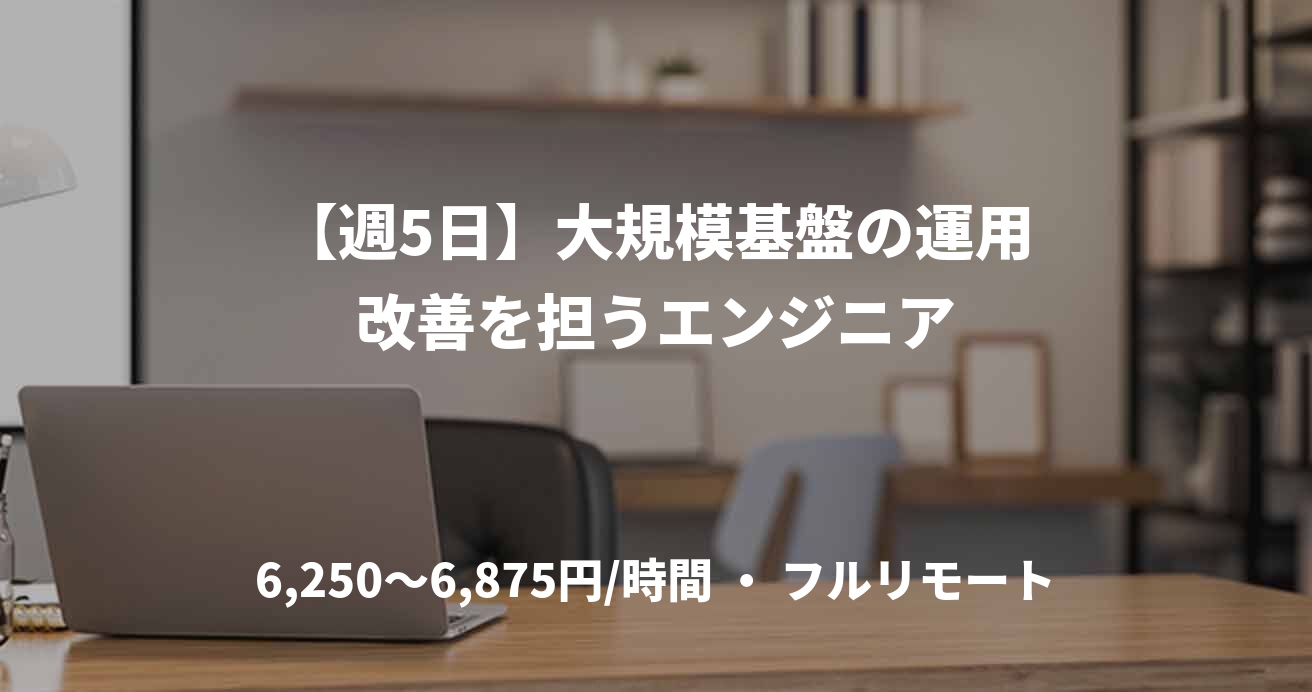 【週5日】大規模基盤の運用改善を担うエンジニア