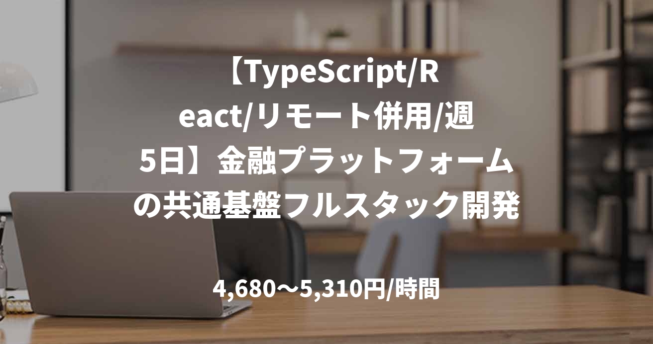 【TypeScript/React/リモート併用/週5日】金融プラットフォームの共通基盤フルスタック開発