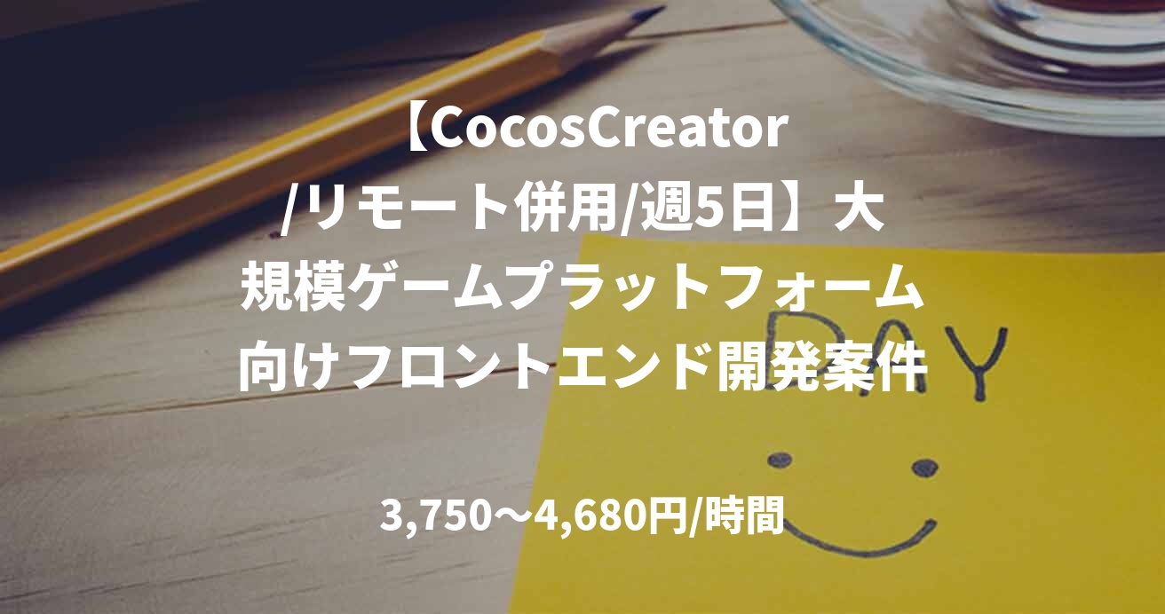 【CocosCreator/リモート併用/週5日】大規模ゲームプラットフォーム向けフロントエンド開発案件