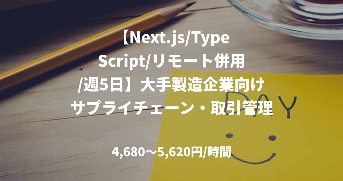 【Next.js/TypeScript/リモート併用/週5日】大手製造企業向けサプライチェーン・取引管理システムのフロントエンド開発