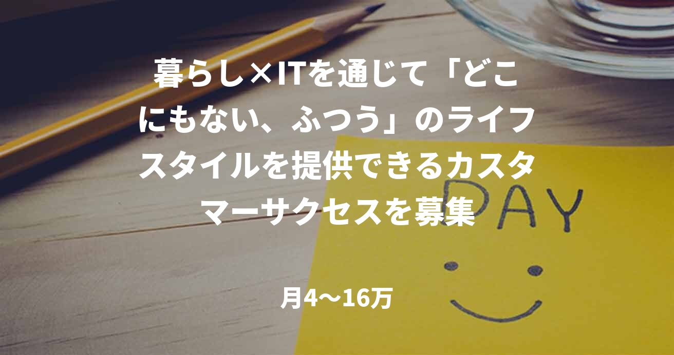 暮らし×ITを通じて「どこにもない、ふつう」のライフスタイルを提供できる
カスタマーサクセスを募集