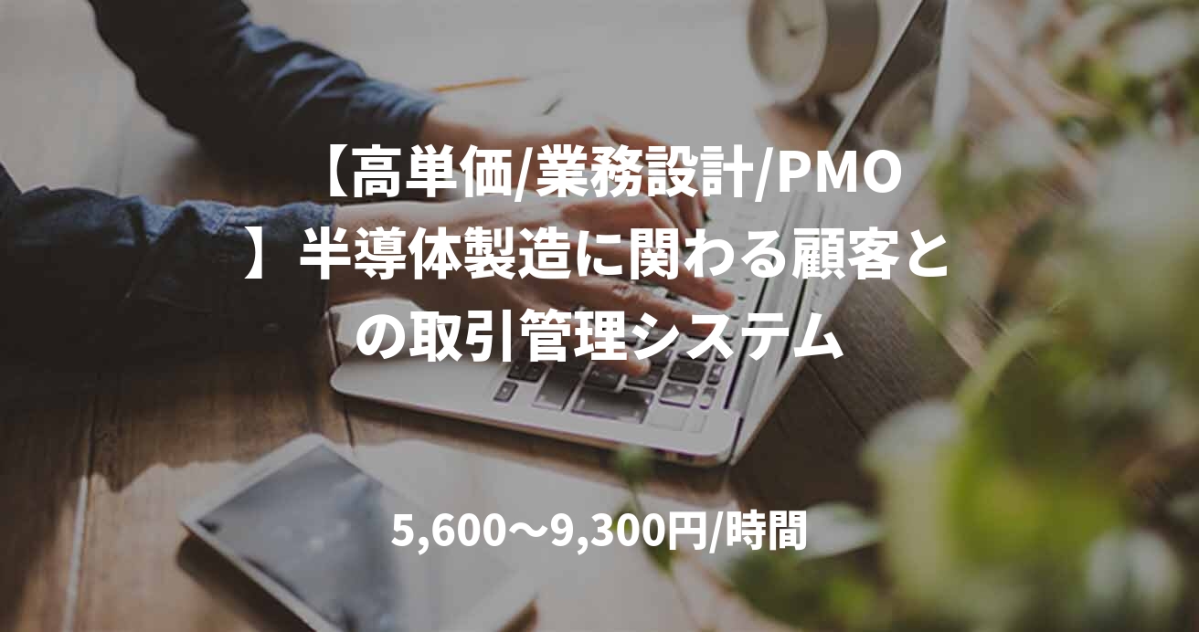 【高単価/業務設計/PMO】半導体製造に関わる顧客との取引管理システム