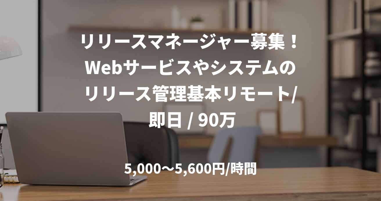 リリースマネージャー募集！Webサービスやシステムのリリース管理基本リモート/ 即日 / 90万