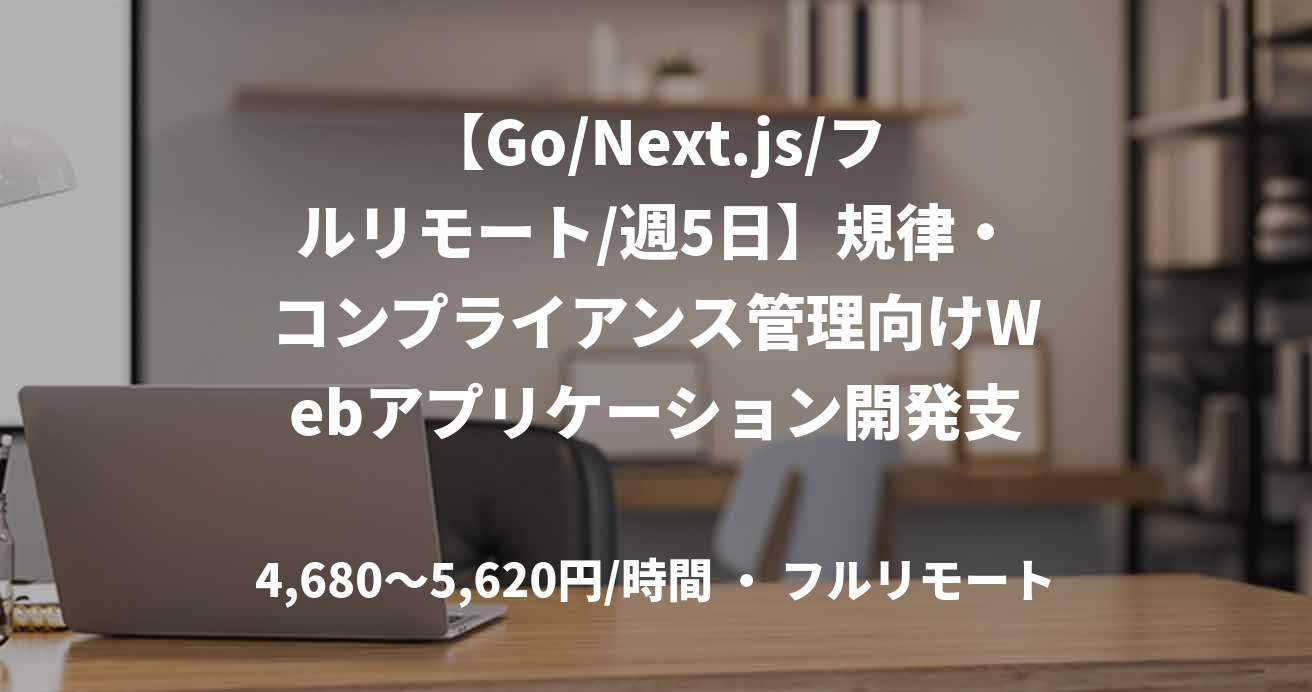 【Go/Next.js/フルリモート/週5日】規律・コンプライアンス管理向けWebアプリケーション開発支援案件