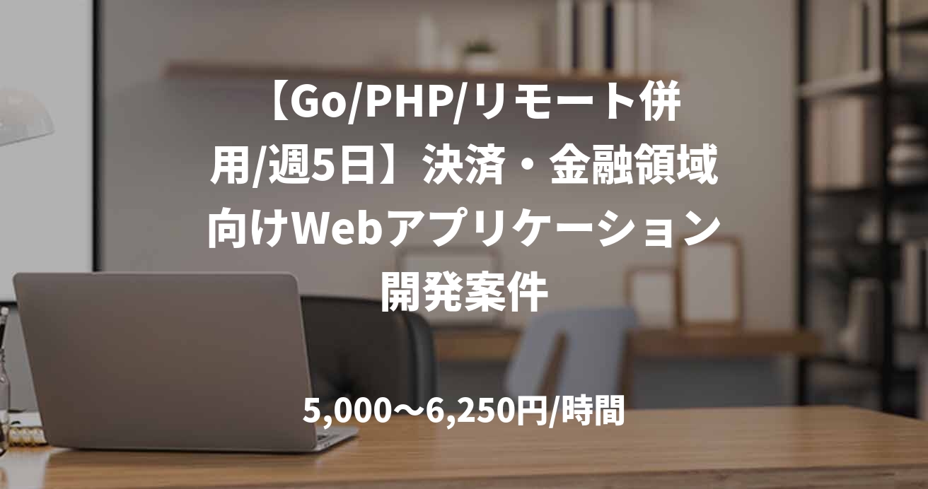 【Go/PHP/リモート併用/週5日】決済・金融領域向けWebアプリケーション開発案件