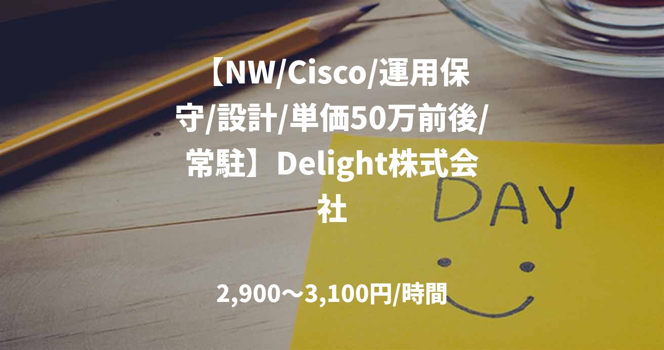 【NW/Cisco/運用保守/設計/単価50万前後/常駐】Delight株式会社