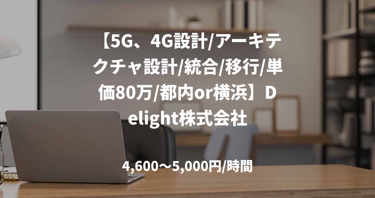 【5G、4G設計/アーキテクチャ設計/統合/移行/単価80万/都内or横浜】Delight株式会社