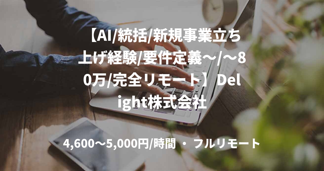 【AI/統括/新規事業立ち上げ経験/要件定義～/～80万/完全リモート】Delight株式会社