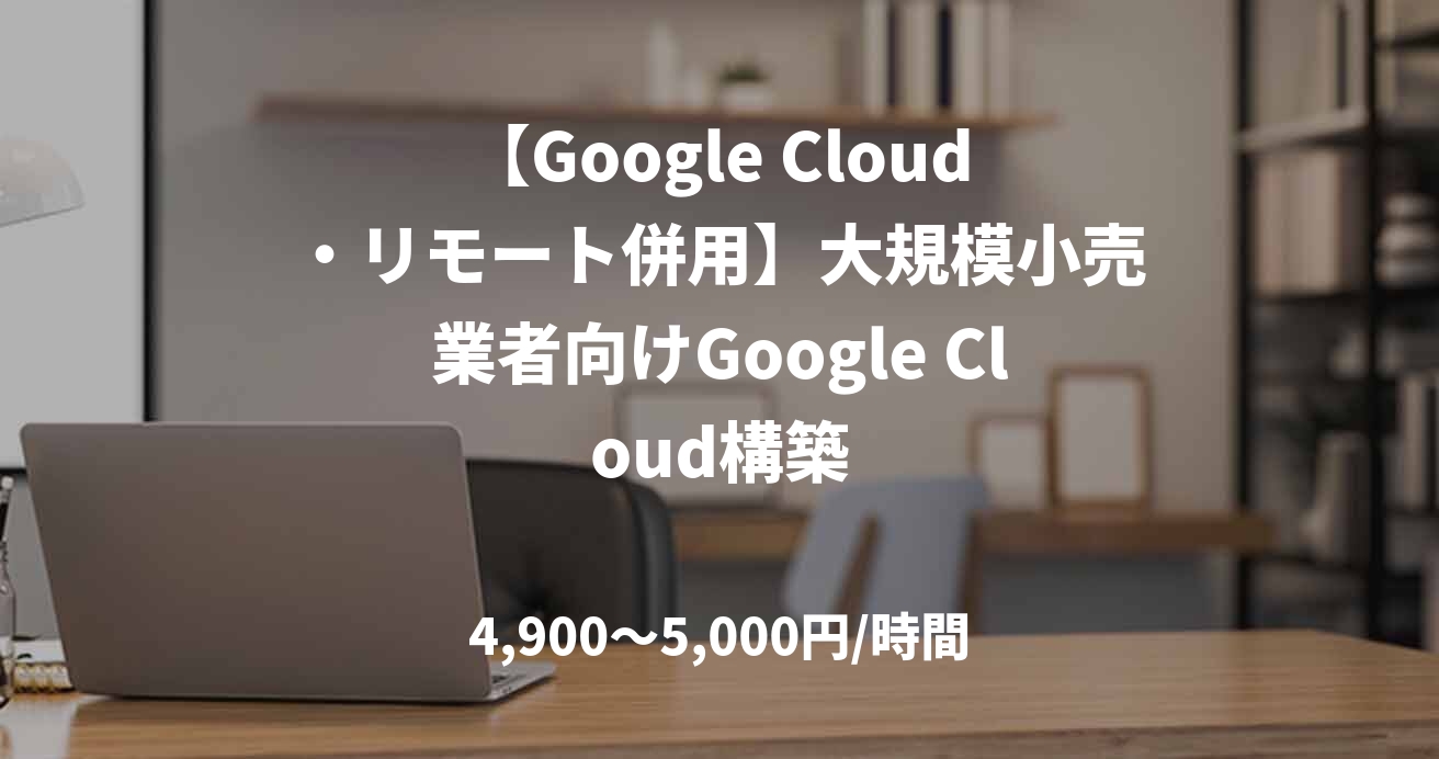 【Google Cloud・リモート併用】大規模小売業者向けGoogle Cloud構築