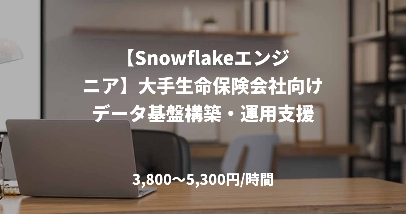 【Snowflakeエンジニア】大手生命保険会社向けデータ基盤構築・運用支援