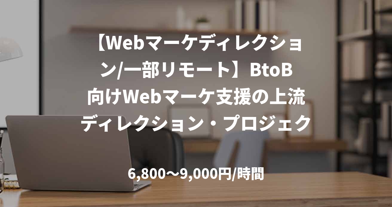 【Webマーケディレクション/一部リモート】BtoB向けWebマーケ支援の上流ディレクション・プロジェクト推進（月40〜80h）