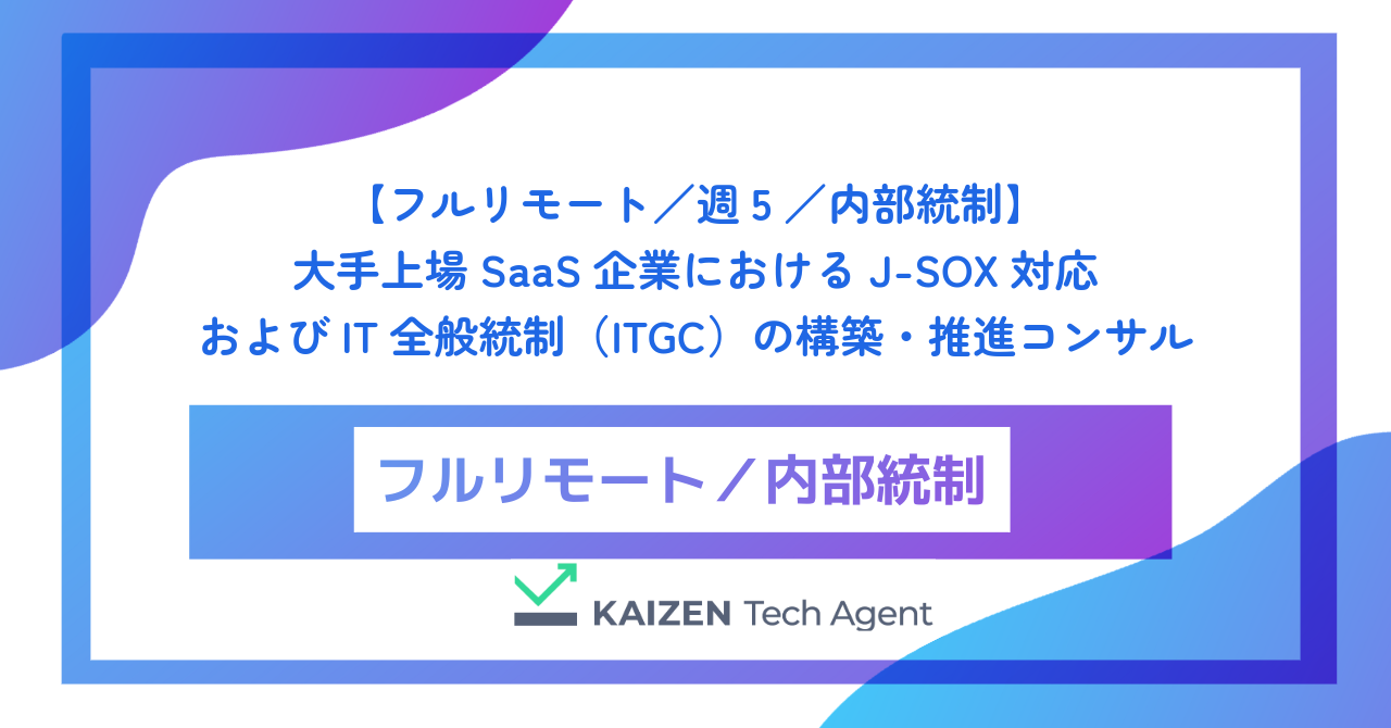 【フルリモート／週5／内部統制】大手上場SaaS企業におけるJ-SOX対応およびIT全般統制（ITGC）の構築・推進コンサル
