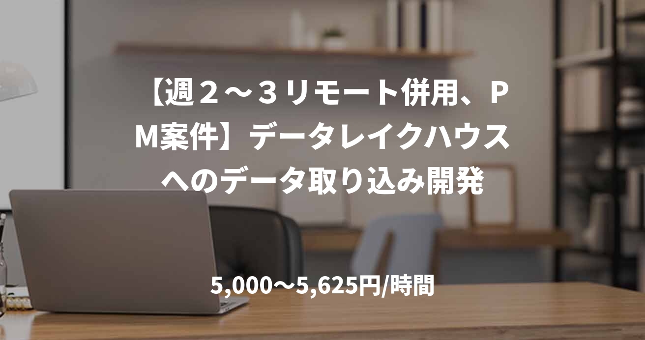 【週２〜３リモート併用、PM案件】データレイクハウスへのデータ取り込み開発