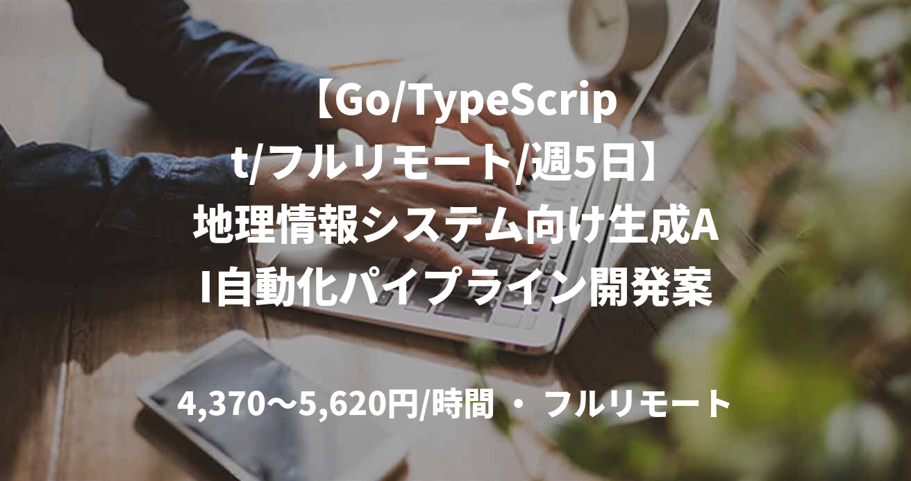 【Go/TypeScript/フルリモート/週5日】地理情報システム向け生成AI自動化パイプライン開発案件