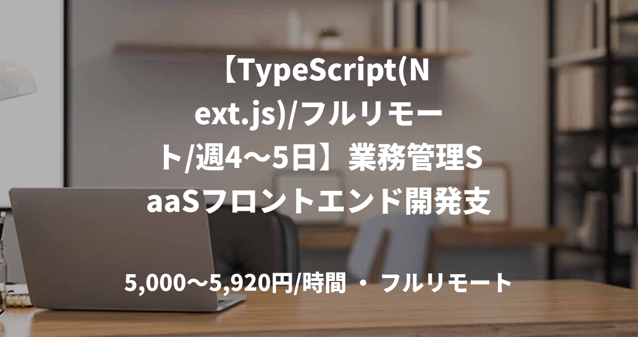 【TypeScript(Next.js)/フルリモート/週4〜5日】業務管理SaaSフロントエンド開発支援